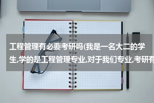 工程管理有必要考研吗(我是一名大二的学生,学的是工程管理专业,对于我们专业,考研有必要吗?)