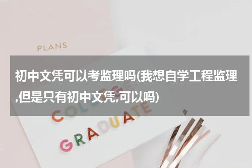 初中文凭可以考监理吗(我想自学工程监理,但是只有初中文凭,可以吗)