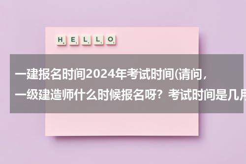一建报名时间2024年考试时间(请问，一级建造师什么时候报名呀？考试时间是几月呀，谢谢)