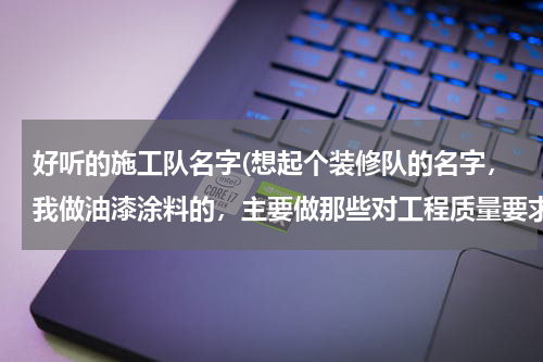 好听的施工队名字(想起个装修队的名字，我做油漆涂料的，主要做那些对工程质量要求高的，想起个让人一目了然的名字，谢谢大)