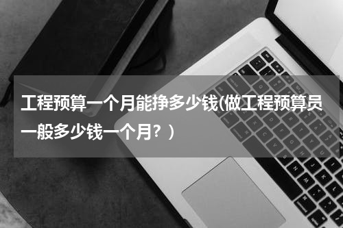 工程预算一个月能挣多少钱(做工程预算员一般多少钱一个月？)
