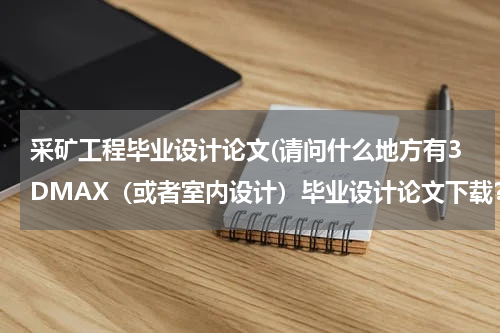 采矿工程毕业设计论文(请问什么地方有3DMAX（或者室内设计）毕业设计论文下载？)
