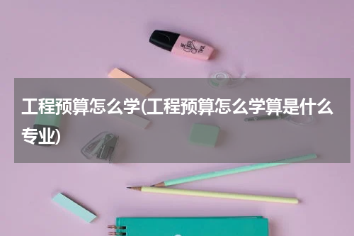 工程预算怎么学(工程预算怎么学算是什么专业)