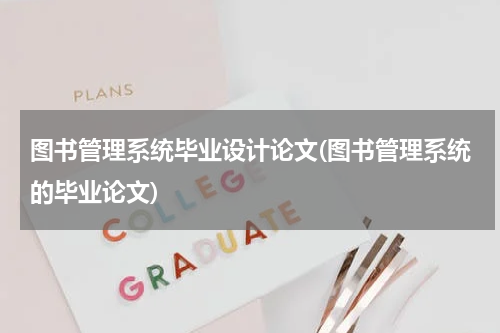 图书管理系统毕业设计论文(图书管理系统的毕业论文)