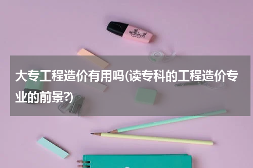 大专工程造价有用吗(读专科的工程造价专业的前景?)