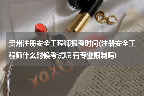 贵州注册安全工程师报考时间(注册安全工程师什么时候考试呢 有专业限制吗)