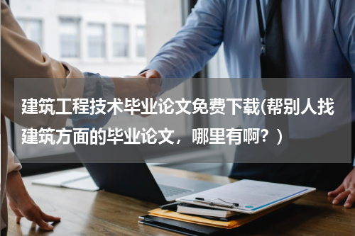 建筑工程技术毕业论文免费下载(帮别人找建筑方面的毕业论文，哪里有啊？)