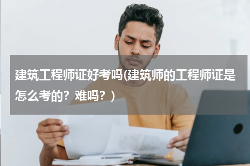 建筑工程师证好考吗(建筑师的工程师证是怎么考的？难吗？)