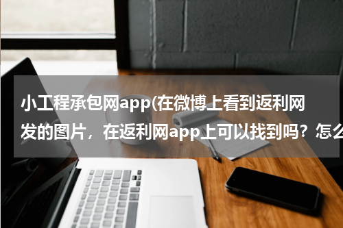 小工程承包网app(在微博上看到返利网发的图片,在返利网app上可以找到吗?怎么找?)
