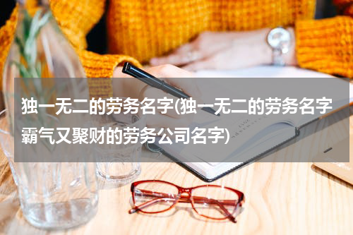 独一无二的劳务名字(独一无二的劳务名字霸气又聚财的劳务公司名字)