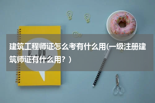 建筑工程师证怎么考有什么用(一级注册建筑师证有什么用？)