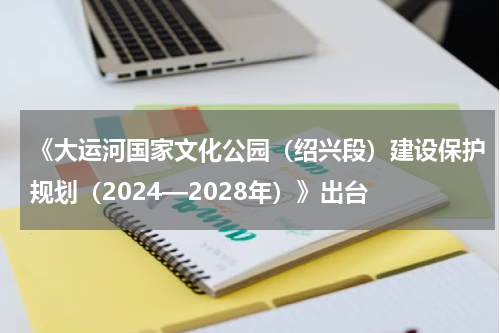 《大运河国家文化公园(绍兴段)建设保护规划(2024—2028年)》出台