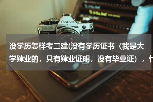 没学历怎样考二建(没有学历证书（我是大学肄业的，只有肄业证明，没有毕业证），什么办法能报考二级建造师)