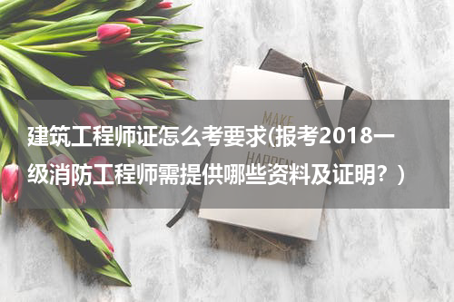 建筑工程师证怎么考要求(报考2018一级消防工程师需提供哪些资料及证明？)