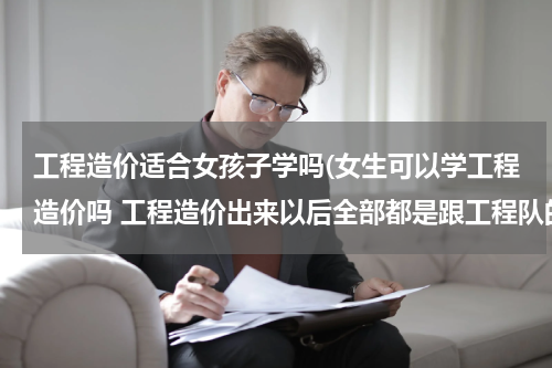 工程造价适合女孩子学吗(女生可以学工程造价吗 工程造价出来以后全部都是跟工程队的吗？)