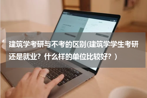 建筑学考研与不考的区别(建筑学学生考研还是就业？什么样的单位比较好？)