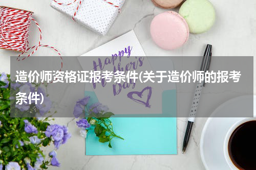 造价师资格证报考条件(关于造价师的报考条件)