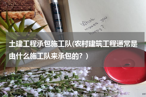 土建工程承包施工队(农村建筑工程通常是由什么施工队来承包的？)