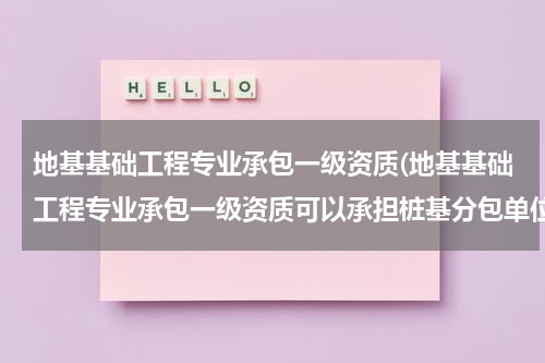地基基础工程专业承包一级资质(地基基础工程专业承包一级资质可以承担桩基分包单位?)