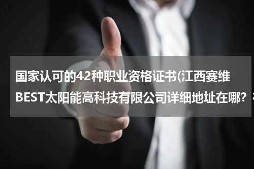 国家认可的42种职业资格证书(江西赛维BEST太阳能高科技有限公司详细地址在哪？在高新开发区什么地方？)