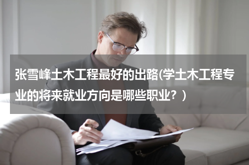 张雪峰土木工程最好的出路(学土木工程专业的将来就业方向是哪些职业？)