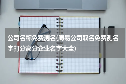 公司名称免费测名(周易公司取名免费测名字打分高分企业名字大全)