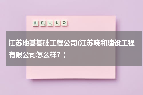 江苏地基基础工程公司(江苏晓和建设工程有限公司怎么样？)